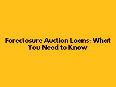 Foreclosure Auction Loans: What You Need to Know
