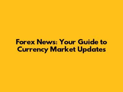 Forex News: Your Guide to Currency Market Updates