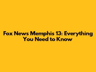 Fox News Memphis 13: Everything You Need to Know