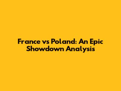France vs Poland: An Epic Showdown Analysis