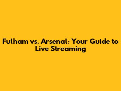 Fulham vs. Arsenal: Your Guide to Live Streaming