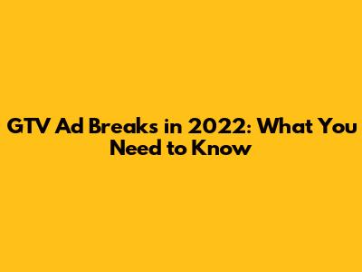 GTV Ad Breaks in 2022: What You Need to Know