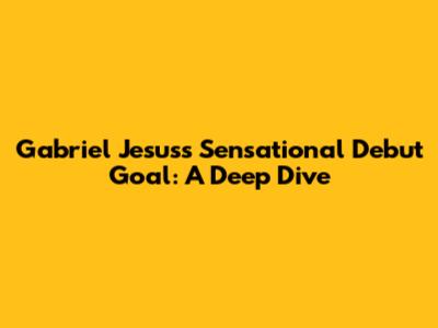 Gabriel Jesus's Sensational Debut Goal: A Deep Dive