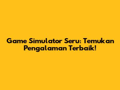 Game Simulator Seru: Temukan Pengalaman Terbaik!