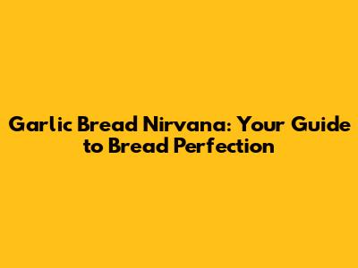 Garlic Bread Nirvana: Your Guide to Bread Perfection