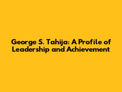 George S. Tahija: A Profile of Leadership and Achievement
