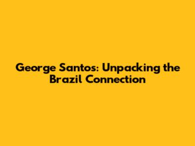 George Santos: Unpacking the Brazil Connection