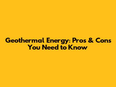 Geothermal Energy: Pros & Cons You Need to Know