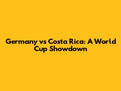 Germany vs Costa Rica: A World Cup Showdown