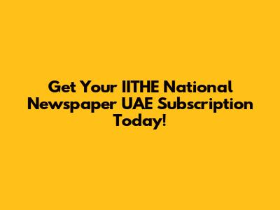 Get Your IITHE National Newspaper UAE Subscription Today!