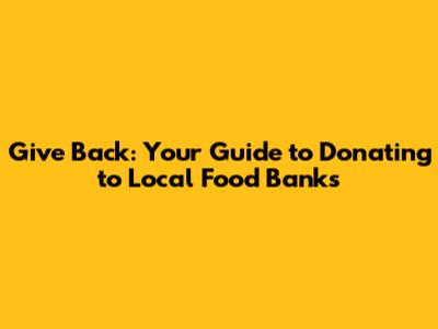 Give Back: Your Guide to Donating to Local Food Banks