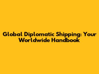 Global Diplomatic Shipping: Your Worldwide Handbook