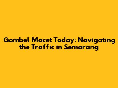 Gombel Macet Today: Navigating the Traffic in Semarang