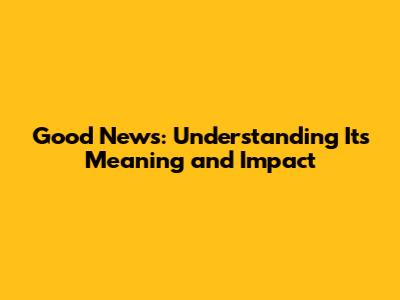 Good News: Understanding Its Meaning and Impact