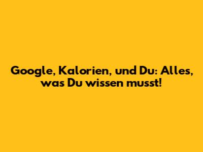 Google, Kalorien, und Du: Alles, was Du wissen musst!