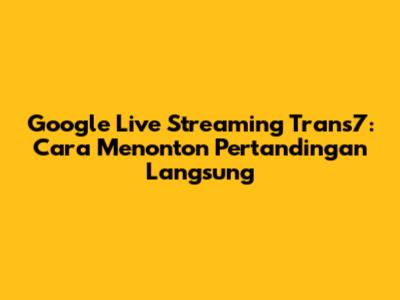Google Live Streaming Trans7: Cara Menonton Pertandingan Langsung