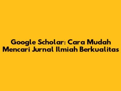 Google Scholar: Cara Mudah Mencari Jurnal Ilmiah Berkualitas