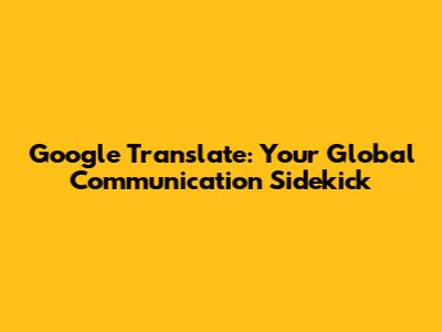 Google Translate: Your Global Communication Sidekick