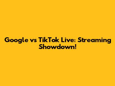 Google vs TikTok Live: Streaming Showdown!