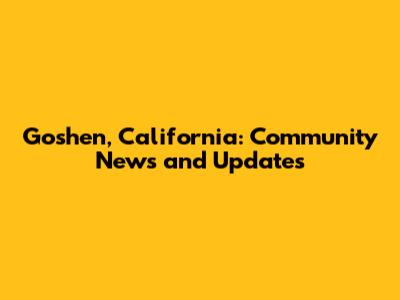 Goshen, California: Community News and Updates