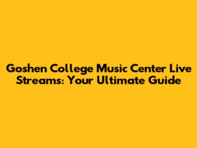 Goshen College Music Center Live Streams: Your Ultimate Guide