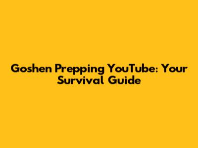 Goshen Prepping YouTube: Your Survival Guide