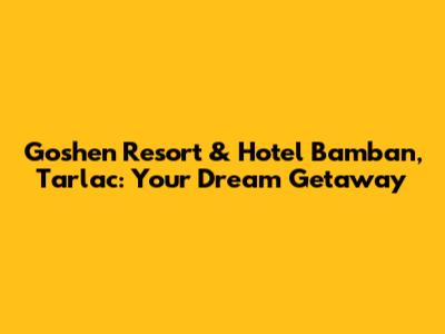 Goshen Resort & Hotel Bamban, Tarlac: Your Dream Getaway