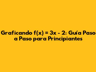 Graficando f(x) = 3x - 2: Guía Paso a Paso para Principiantes