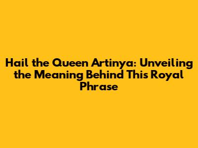 Hail the Queen Artinya: Unveiling the Meaning Behind This Royal Phrase