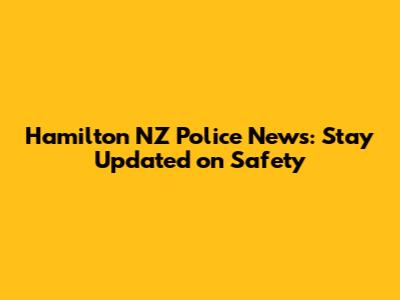 Hamilton NZ Police News: Stay Updated on Safety