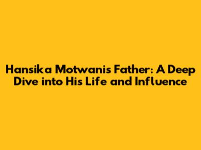Hansika Motwani's Father: A Deep Dive into His Life and Influence