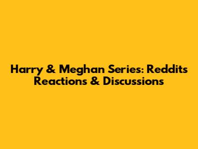 Harry & Meghan Series: Reddit's Reactions & Discussions