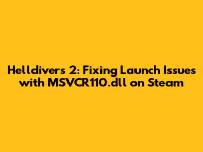 Helldivers 2: Fixing Launch Issues with MSVCR110.dll on Steam