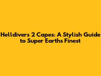 Helldivers 2 Capes: A Stylish Guide to Super Earth's Finest