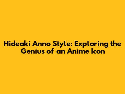 Hideaki Anno Style: Exploring the Genius of an Anime Icon