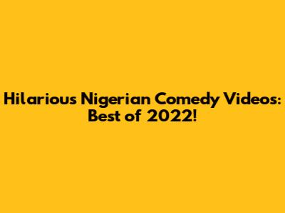 Hilarious Nigerian Comedy Videos: Best of 2022!