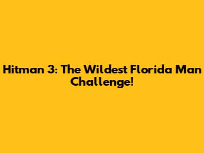 Hitman 3: The Wildest Florida Man Challenge!