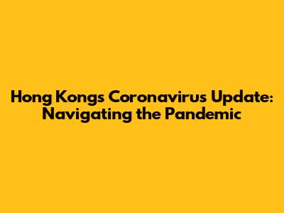 Hong Kong's Coronavirus Update: Navigating the Pandemic