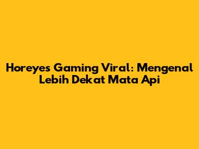 Horeyes Gaming Viral: Mengenal Lebih Dekat 'Mata Api'
