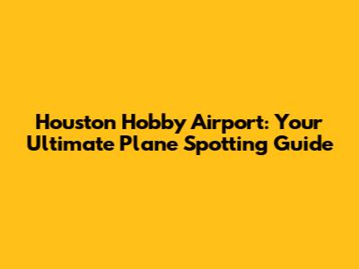 Houston Hobby Airport: Your Ultimate Plane Spotting Guide