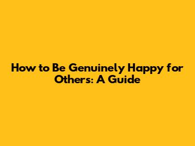 How to Be Genuinely Happy for Others: A Guide