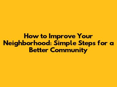How to Improve Your Neighborhood: Simple Steps for a Better Community