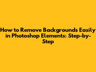 How to Remove Backgrounds Easily in Photoshop Elements: Step-by-Step