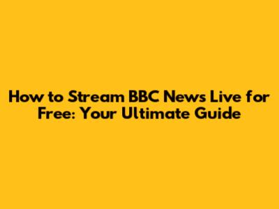 How to Stream BBC News Live for Free: Your Ultimate Guide