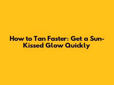 How to Tan Faster: Get a Sun-Kissed Glow Quickly
