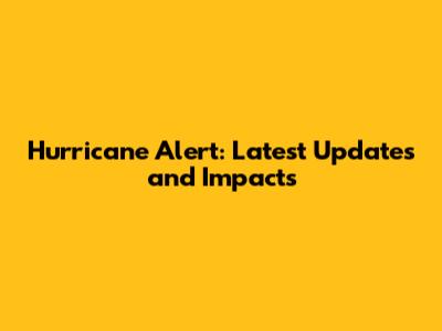 Hurricane Alert: Latest Updates and Impacts