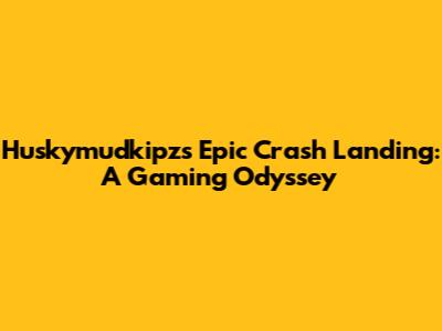 Huskymudkipz's Epic Crash Landing: A Gaming Odyssey