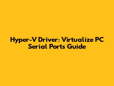 Hyper-V Driver: Virtualize PC Serial Ports Guide