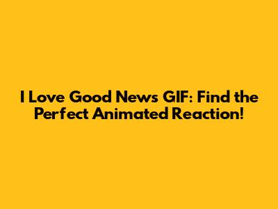 I Love Good News GIF: Find the Perfect Animated Reaction!