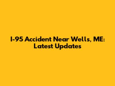 I-95 Accident Near Wells, ME: Latest Updates